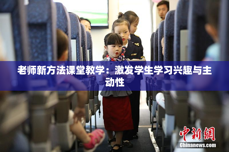 老师新方法课堂教学：激发学生学习兴趣与主动性