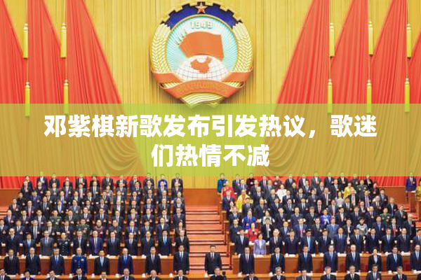 邓紫棋新歌发布引发热议，歌迷们热情不减