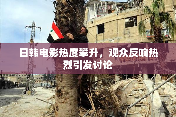 日韩电影热度攀升，观众反响热烈引发讨论