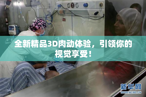 全新精品3D肉动体验，引领你的视觉享受！
