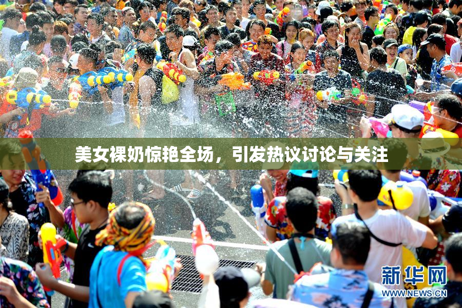 美女裸奶惊艳全场，引发热议讨论与关注