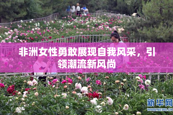 非洲女性勇敢展现自我风采，引领潮流新风尚