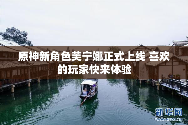 原神新角色芙宁娜正式上线 喜欢的玩家快来体验