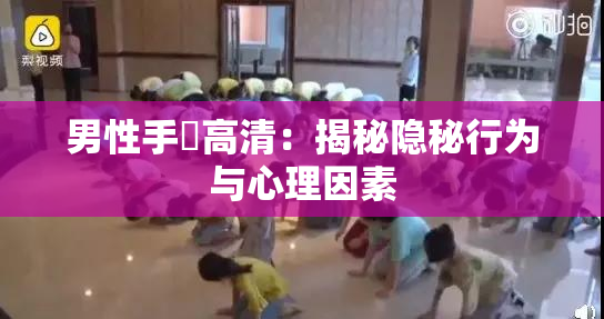 男性手婬高清：揭秘隐秘行为与心理因素
