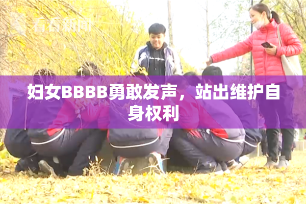 妇女BBBB勇敢发声，站出维护自身权利