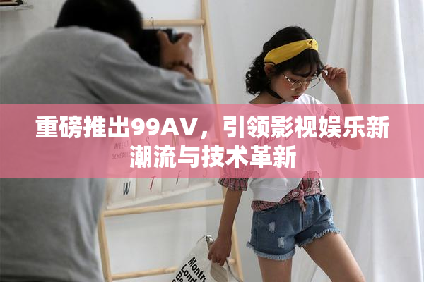 重磅推出99AV，引领影视娱乐新潮流与技术革新