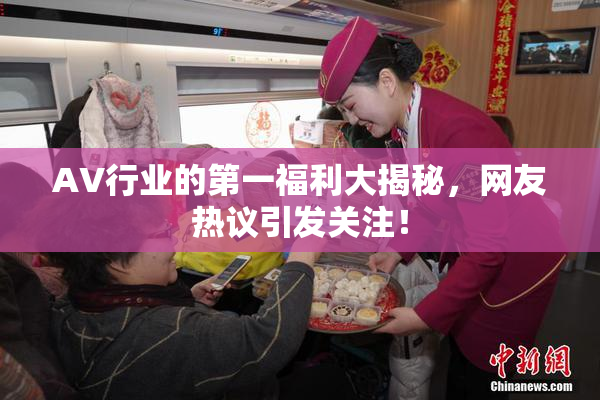 AV行业的第一福利大揭秘，网友热议引发关注！