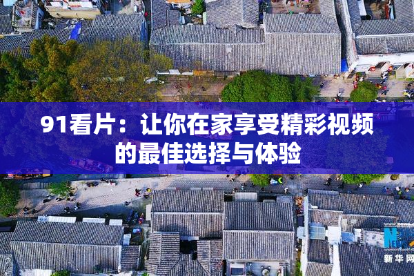 91看片：让你在家享受精彩视频的最佳选择与体验