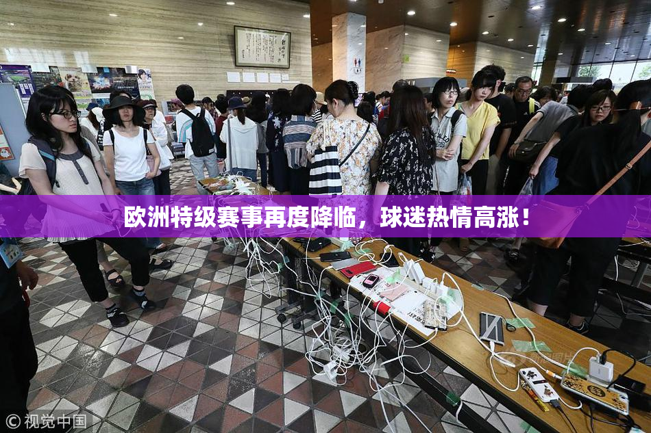 欧洲特级赛事再度降临，球迷热情高涨！