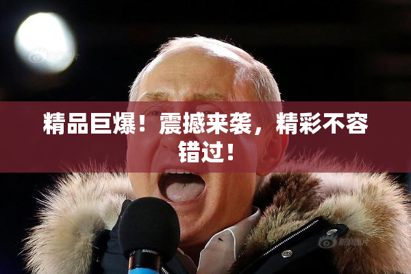 精品巨爆！震撼来袭，精彩不容错过！