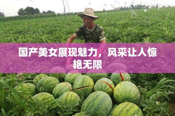 国产美女展现魅力，风采让人惊艳无限