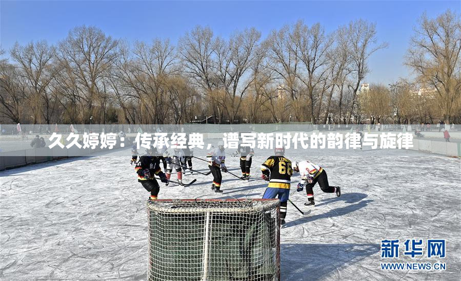 久久婷婷：传承经典，谱写新时代的韵律与旋律