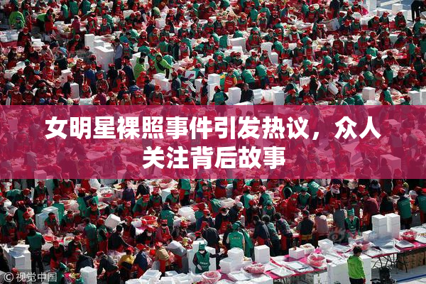 女明星裸照事件引发热议，众人关注背后故事
