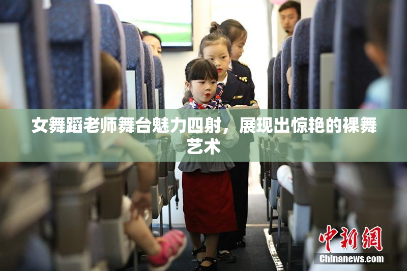 女舞蹈老师舞台魅力四射，展现出惊艳的裸舞艺术