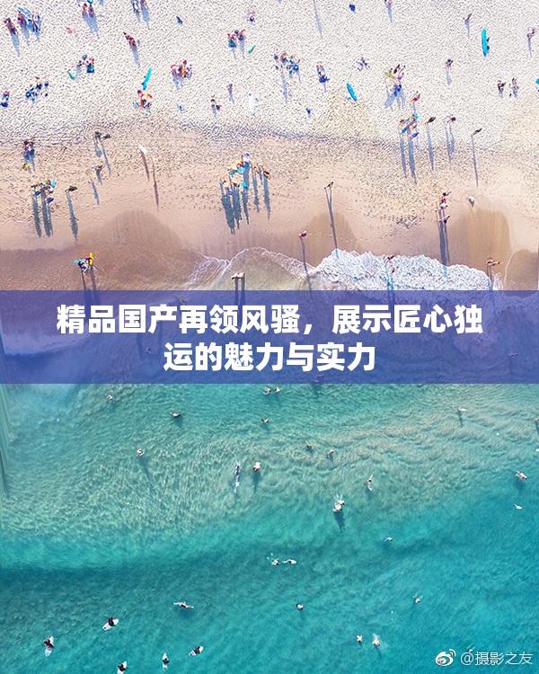 精品国产再领风骚，展示匠心独运的魅力与实力
