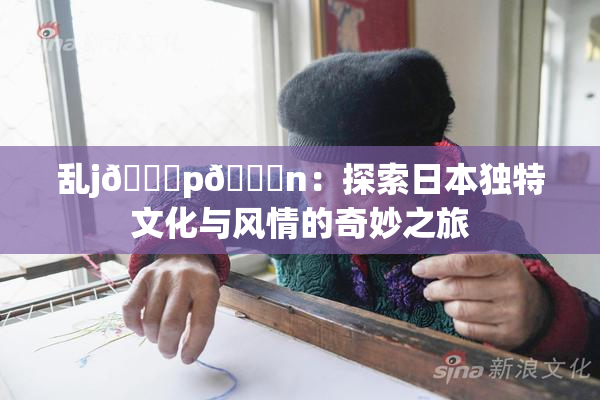 乱j🈚p🈚n：探索日本独特文化与风情的奇妙之旅