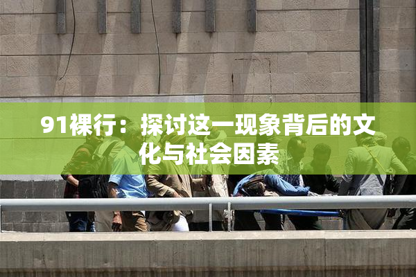 91裸行：探讨这一现象背后的文化与社会因素