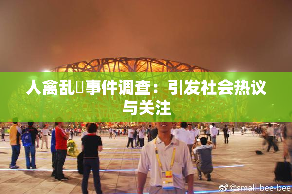 人禽乱婬事件调查：引发社会热议与关注