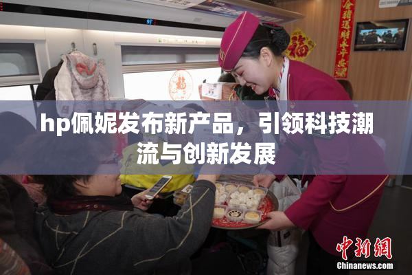 hp佩妮发布新产品，引领科技潮流与创新发展