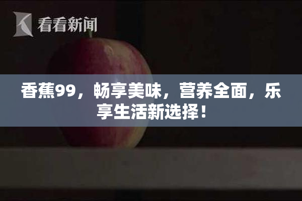 香蕉99，畅享美味，营养全面，乐享生活新选择！