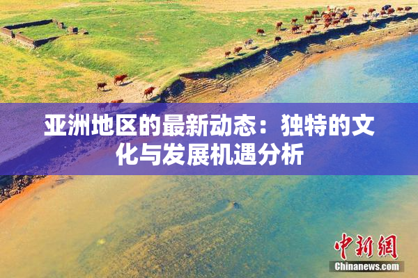 亚洲地区的最新动态：独特的文化与发展机遇分析