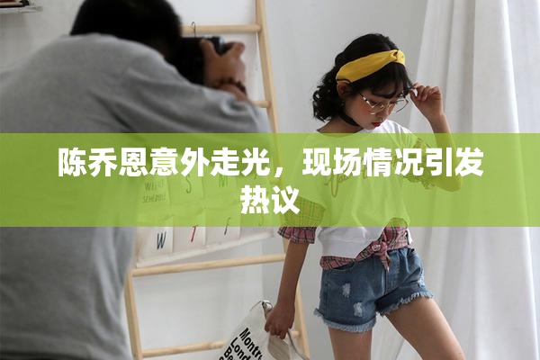 陈乔恩意外走光，现场情况引发热议