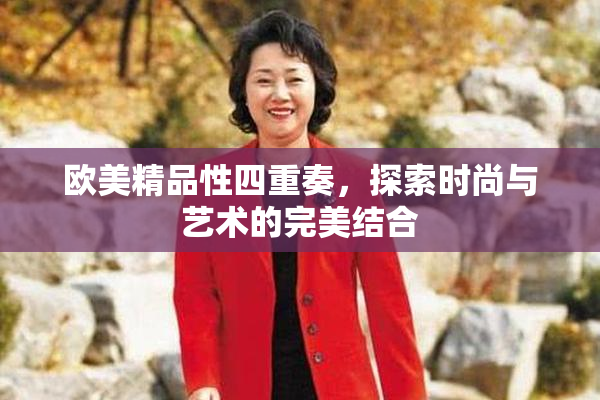 欧美精品性四重奏，探索时尚与艺术的完美结合