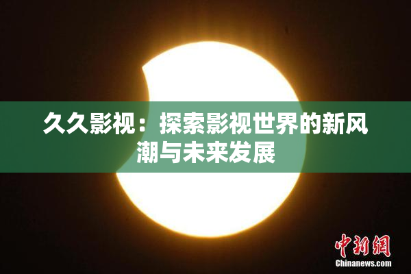 久久影视：探索影视世界的新风潮与未来发展