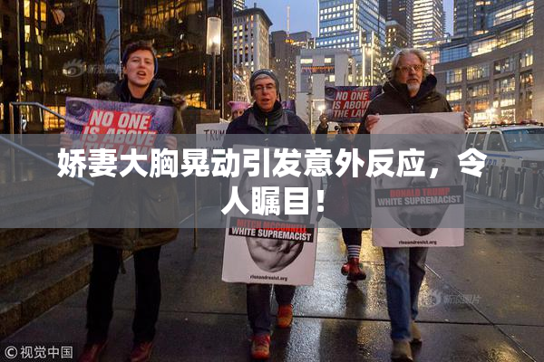 娇妻大胸晃动引发意外反应，令人瞩目！