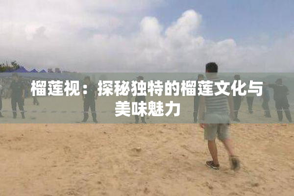榴莲视：探秘独特的榴莲文化与美味魅力