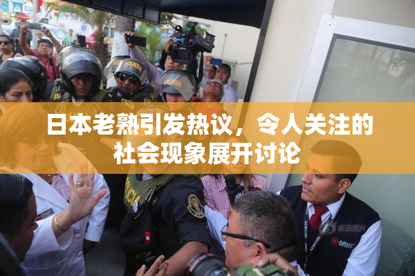 日本老熟引发热议，令人关注的社会现象展开讨论