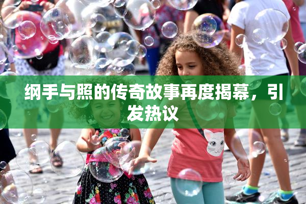 纲手与照的传奇故事再度揭幕，引发热议
