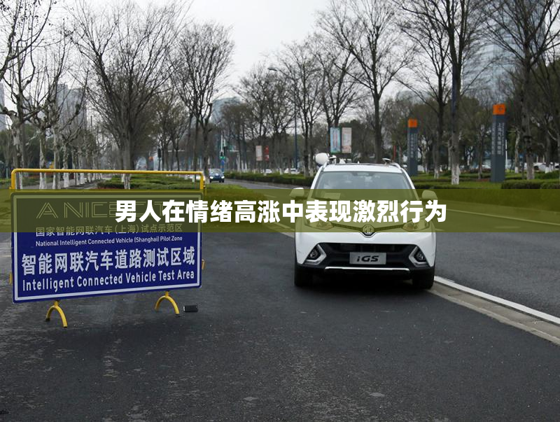 男人在情绪高涨中表现激烈行为