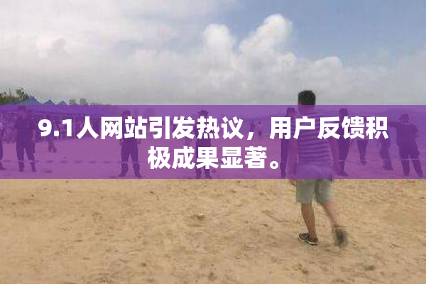 9.1人网站引发热议，用户反馈积极成果显著。