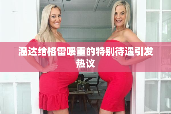 温达给格雷喂重的特别待遇引发热议