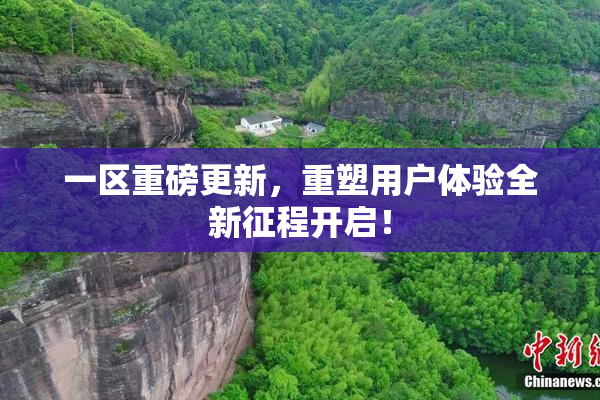一区重磅更新，重塑用户体验全新征程开启！