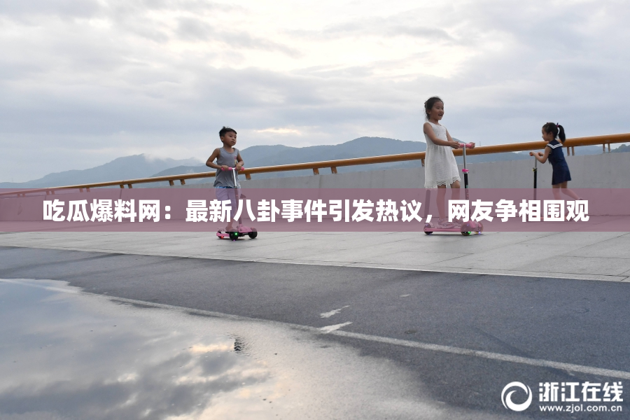 吃瓜爆料网：最新八卦事件引发热议，网友争相围观