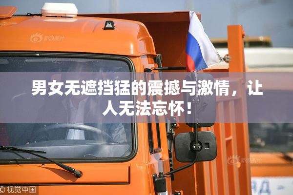男女无遮挡猛的震撼与激情，让人无法忘怀！