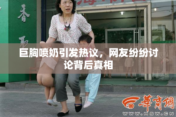 巨胸喷奶引发热议，网友纷纷讨论背后真相