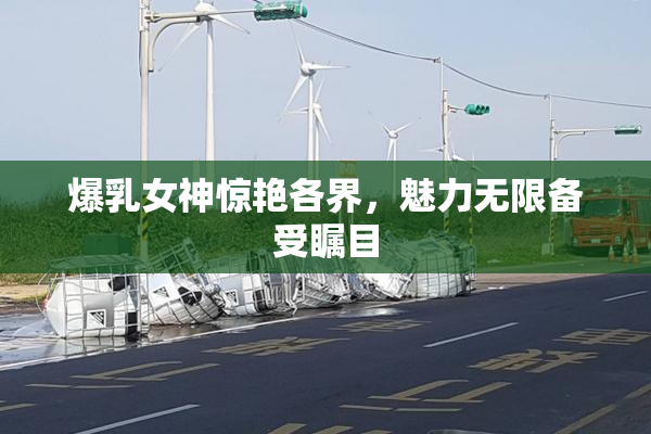 爆乳女神惊艳各界，魅力无限备受瞩目