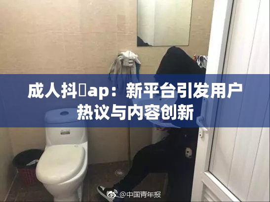 成人抖抈ap：新平台引发用户热议与内容创新