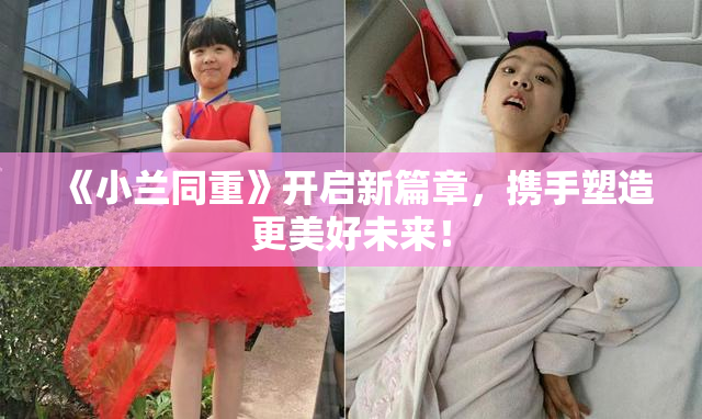 《小兰同重》开启新篇章，携手塑造更美好未来！