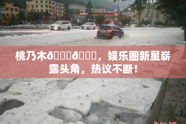 桃乃木💋🍑，娱乐圈新星崭露头角，热议不断！