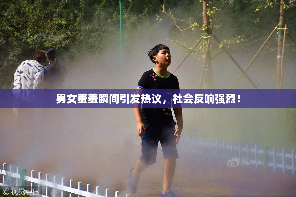 男女羞羞瞬间引发热议，社会反响强烈！
