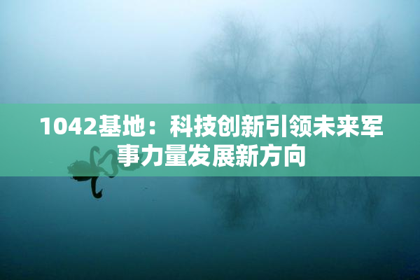 1042基地：科技创新引领未来军事力量发展新方向