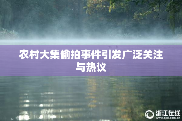 农村大集偷拍事件引发广泛关注与热议