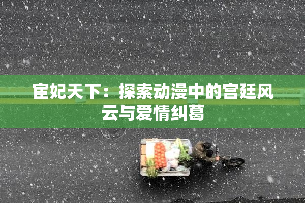 宦妃天下：探索动漫中的宫廷风云与爱情纠葛