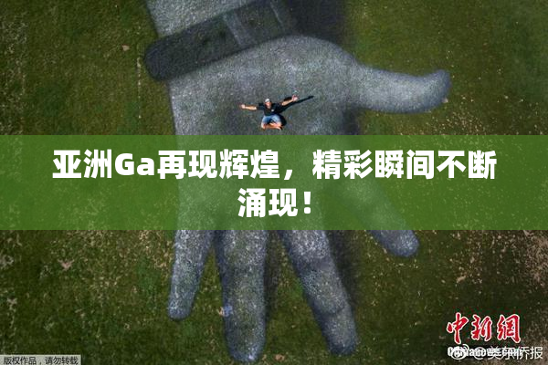 亚洲Ga再现辉煌，精彩瞬间不断涌现！