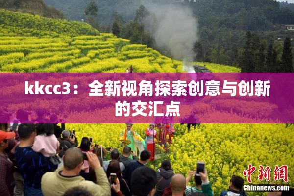 kkcc3：全新视角探索创意与创新的交汇点