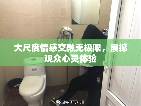 大尺度情感交融无极限，震撼观众心灵体验